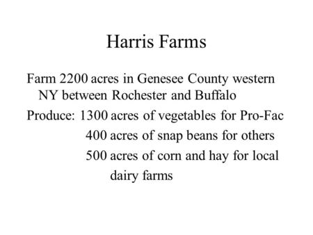 Harris Farms Farm 2200 acres in Genesee County western NY between Rochester and Buffalo Produce: 1300 acres of vegetables for Pro-Fac 400 acres of snap.