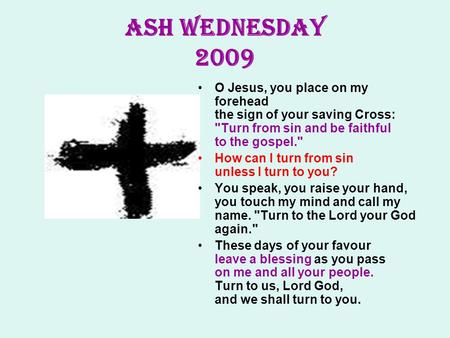 ASH WEDNESDAY 2009 O Jesus, you place on my forehead the sign of your saving Cross: Turn from sin and be faithful to the gospel. How can I turn from.
