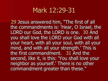 Mark 12:29-31 29 Jesus answered him, The first of all the commandments is: 'Hear, O Israel, the LORD our God, the LORD is one. 30 And you shall love.