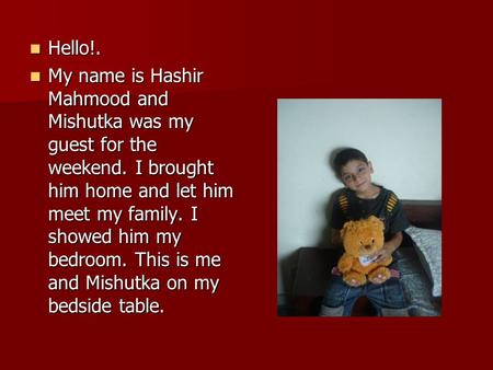 Hello!. Hello!. My name is Hashir Mahmood and Mishutka was my guest for the weekend. I brought him home and let him meet my family. I showed him my bedroom.