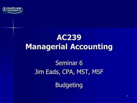 AC239 Managerial Accounting Seminar 6 Jim Eads, CPA, MST, MSF Budgeting 1.