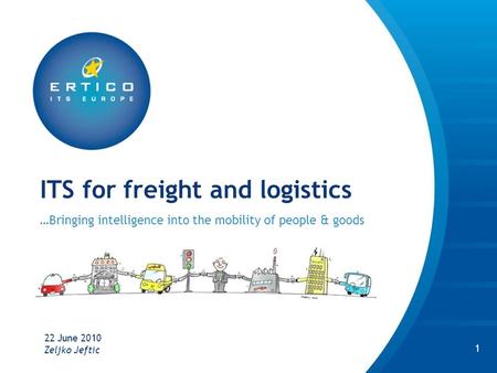 ITS for freight and logistics …Bringing intelligence into the mobility of people & goods 22 June 2010 1 Zeljko Jeftic.