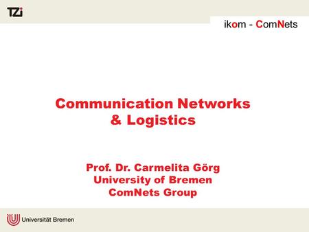 Ikom - ComNets Mobile Research Center – Communication Networks Communication Networks & Logistics Prof. Dr. Carmelita Görg University of Bremen ComNets.