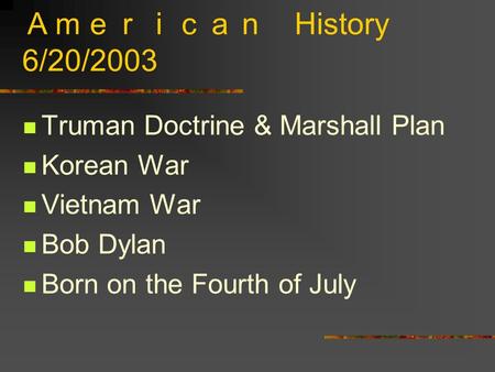 Ａｍｅｒｉｃａｎ History 6/20/2003 Truman Doctrine & Marshall Plan Korean War Vietnam War Bob Dylan Born on the Fourth of July.