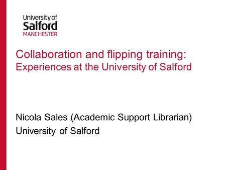 Collaboration and flipping training: Experiences at the University of Salford Nicola Sales (Academic Support Librarian) University of Salford.