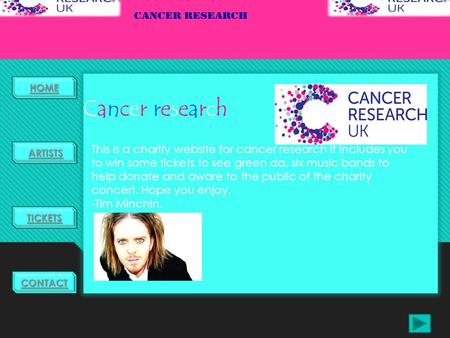 HOME TICKETS ARTISTS CONTACT Cancer researchCancer research This is a charity website for cancer research it includes you to win some tickets to see green.