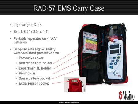 © 2008 Masimo Corporation RAD-57 EMS Carry Case Lightweight: 13 oz. Small: 6.2” x 3.0” x 1.4” Portable: operates on 4 “AA” batteries Supplied with high-visibility,