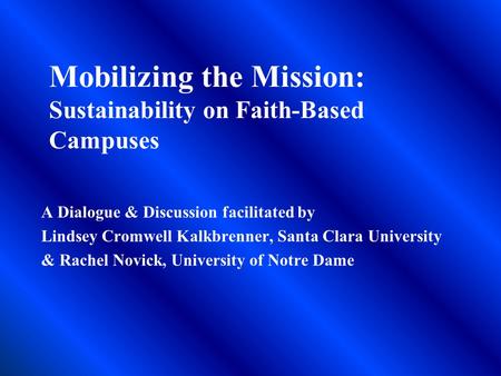Mobilizing the Mission: Sustainability on Faith-Based Campuses A Dialogue & Discussion facilitated by Lindsey Cromwell Kalkbrenner, Santa Clara University.