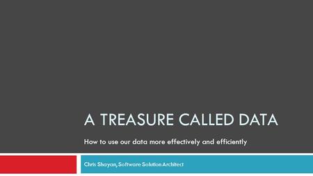 A TREASURE CALLED DATA Chris Shayan, Software Solution Architect How to use our data more effectively and efficiently.
