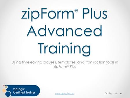 Www.ziplogix.com zipForm ® Plus Advanced Training Using time-saving clauses, templates, and transaction tools in zipForm ® Plus Go Beyond.