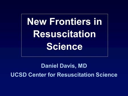 Daniel Davis, MD UCSD Center for Resuscitation Science New Frontiers in Resuscitation Science.