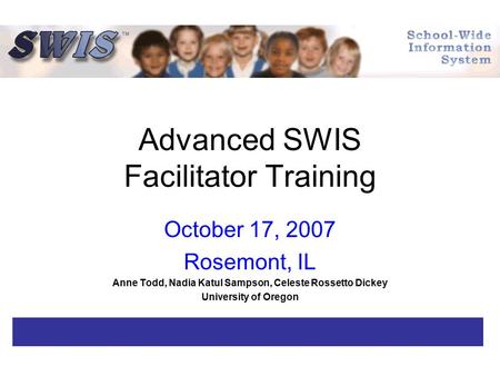 Advanced SWIS Facilitator Training October 17, 2007 Rosemont, IL Anne Todd, Nadia Katul Sampson, Celeste Rossetto Dickey University of Oregon.