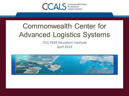 Commonwealth Center for Advanced Logistics Systems JTCC PEER Educators’ Institute April 2013.