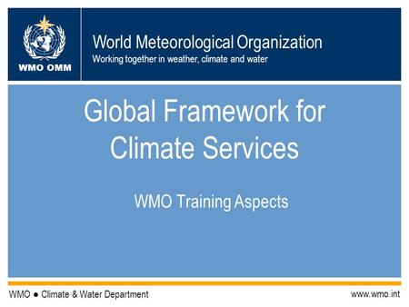 World Meteorological Organization Working together in weather, climate and water WMO OMM WMO ● Climate & Water Department www.wmo.int Global Framework.