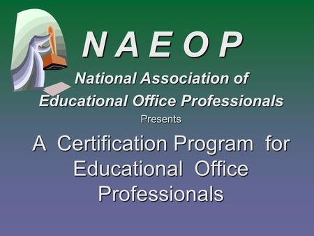 A Certification Program for Educational Office Professionals N A E O P National Association of Educational Office Professionals Presents.