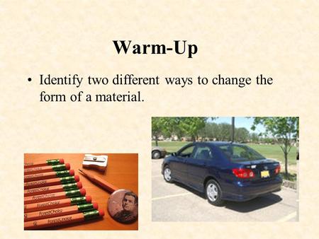 Warm-Up Identify two different ways to change the form of a material.