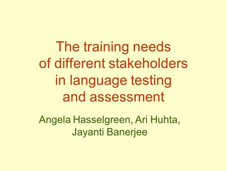 The training needs of different stakeholders in language testing and assessment Angela Hasselgreen, Ari Huhta, Jayanti Banerjee.