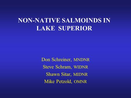 NON-NATIVE SALMOINDS IN LAKE SUPERIOR Don Schreiner, MNDNR Steve Schram, WIDNR Shawn Sitar, MIDNR Mike Petzold, OMNR.