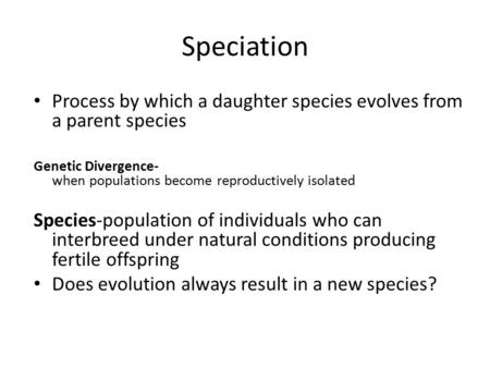 Speciation Process by which a daughter species evolves from a parent species Genetic Divergence- when populations become reproductively isolated Species-population.