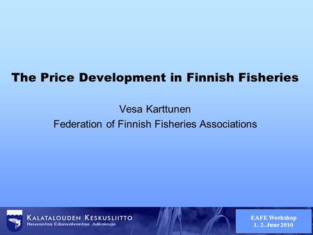 EAFE Workshop 1.-2. June 2010 The Price Development in Finnish Fisheries Vesa Karttunen Federation of Finnish Fisheries Associations.