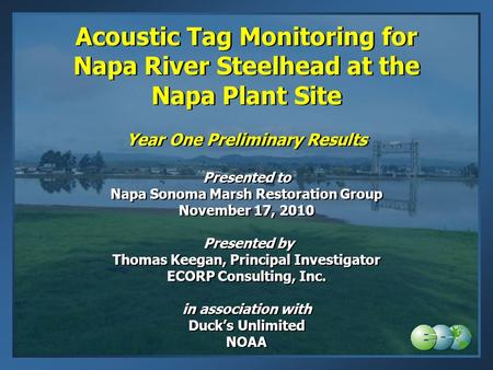 Acoustic Tag Monitoring for Napa River Steelhead at the Napa Plant Site Year One Preliminary Results Presented to Napa Sonoma Marsh Restoration Group.