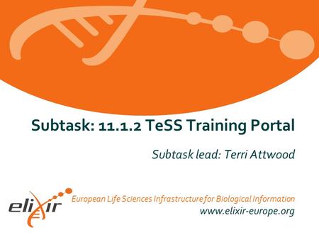 European Life Sciences Infrastructure for Biological Information www.elixir-europe.org Subtask: 11.1.2 TeSS Training Portal Subtask lead: Terri Attwood.