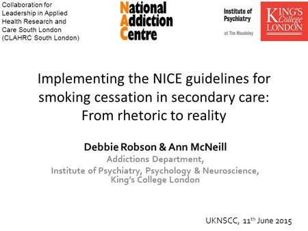 Implementing the NICE guidelines for smoking cessation in secondary care: From rhetoric to reality Debbie Robson & Ann McNeill Addictions Department, Institute.