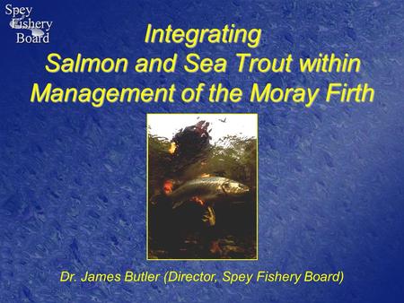 Integrating Salmon and Sea Trout within Management of the Moray Firth Dr. James Butler (Director, Spey Fishery Board)