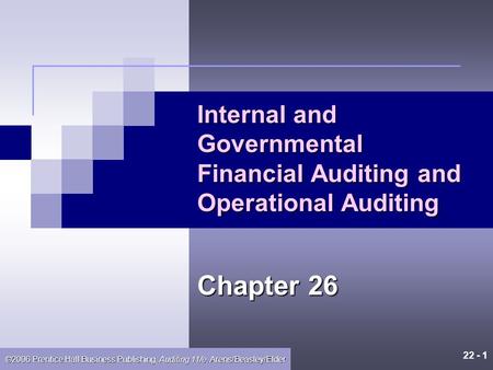 22 - 1 ©2006 Prentice Hall Business Publishing, Auditing 11/e, Arens/Beasley/Elder Internal and Governmental Financial Auditing and Operational Auditing.