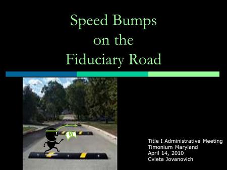 Speed Bumps on the Fiduciary Road Title I Administrative Meeting Timonium Maryland April 14, 2010 Cvieta Jovanovich.