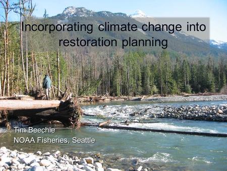 Tim Beechie NOAA Fisheries, Seattle Incorporating climate change into restoration planning.