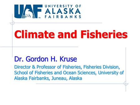 Climate and Fisheries Dr. Gordon H. Kruse Director & Professor of Fisheries, Fisheries Division, School of Fisheries and Ocean Sciences, University of.