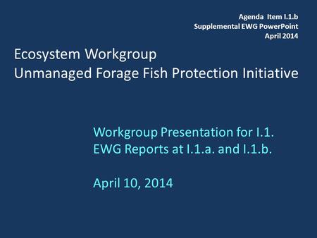 Ecosystem Workgroup Unmanaged Forage Fish Protection Initiative Workgroup Presentation for I.1. EWG Reports at I.1.a. and I.1.b. April 10, 2014 Agenda.