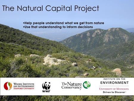 The Natural Capital Project  Help people understand what we get from nature  Use that understanding to inform decisions.