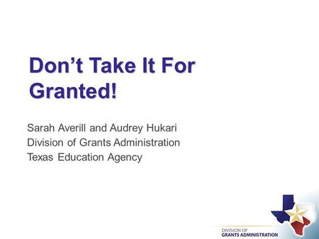 Don’t Take It For Granted! Sarah Averill and Audrey Hukari Division of Grants Administration Texas Education Agency.
