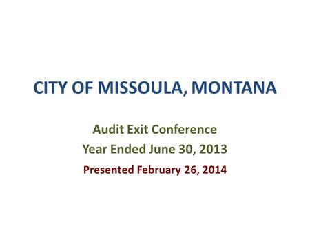 CITY OF MISSOULA, MONTANA Audit Exit Conference Year Ended June 30, 2013 Presented February 26, 2014.