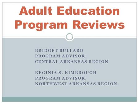BRIDGET BULLARD PROGRAM ADVISOR, CENTRAL ARKANSAS REGION REGINIA S. KIMBROUGH PROGRAM ADVISOR, NORTHWEST ARKANSAS REGION Adult Education Program Reviews.