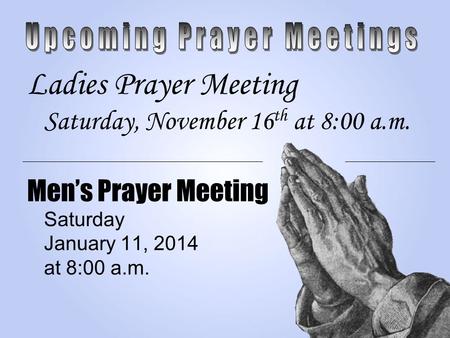 Ladies Prayer Meeting Saturday, November 16 th at 8:00 a.m. Men’s Prayer Meeting Saturday January 11, 2014 at 8:00 a.m.