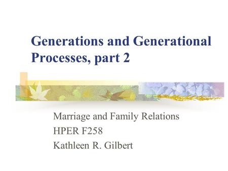 Generations and Generational Processes, part 2 Marriage and Family Relations HPER F258 Kathleen R. Gilbert.