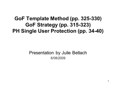 1 GoF Template Method (pp. 325-330) GoF Strategy (pp. 315-323) PH Single User Protection (pp. 34-40) Presentation by Julie Betlach 6/08/2009.