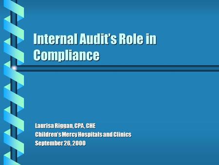 Internal Audit’s Role in Compliance Laurisa Riggan, CPA, CHE Children’s Mercy Hospitals and Clinics September 26, 2000.