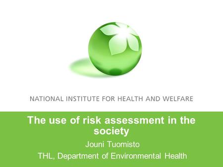 The use of risk assessment in the society Jouni Tuomisto THL, Department of Environmental Health.
