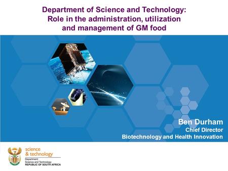 Department of Science and Technology: Role in the administration, utilization and management of GM food Ben Durham Chief Director Biotechnology and Health.