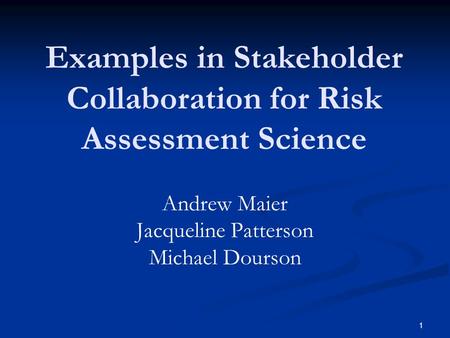 1 Examples in Stakeholder Collaboration for Risk Assessment Science Andrew Maier Jacqueline Patterson Michael Dourson.