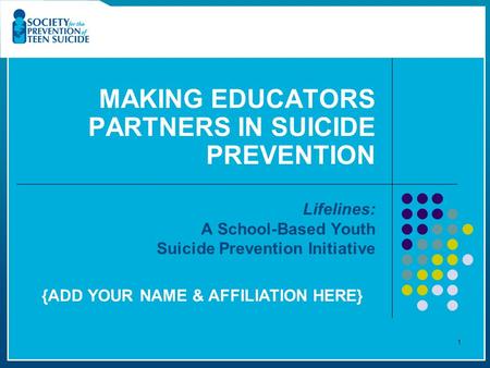 MAKING EDUCATORS PARTNERS IN SUICIDE PREVENTION Lifelines: A School-Based Youth Suicide Prevention Initiative 1 {ADD YOUR NAME & AFFILIATION HERE}