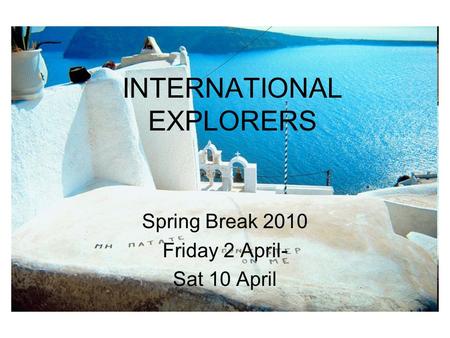 INTERNATIONAL EXPLORERS Spring Break 2010 Friday 2 April- Sat 10 April.