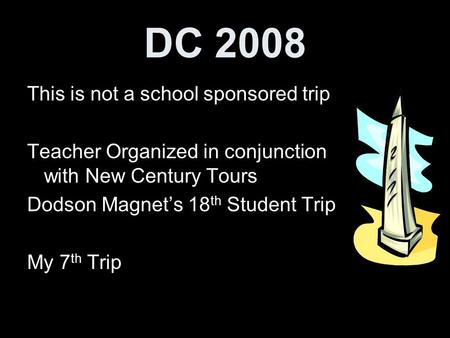 DC 2008 This is not a school sponsored trip Teacher Organized in conjunction with New Century Tours Dodson Magnet’s 18 th Student Trip My 7 th Trip.