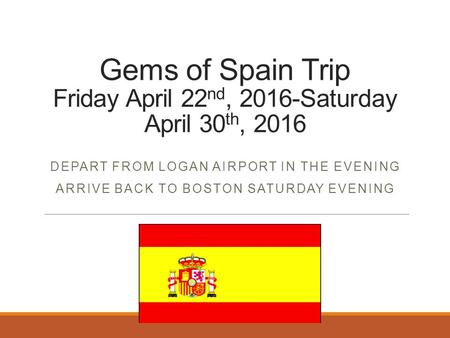 Gems of Spain Trip Friday April 22 nd, 2016-Saturday April 30 th, 2016 DEPART FROM LOGAN AIRPORT IN THE EVENING ARRIVE BACK TO BOSTON SATURDAY EVENING.