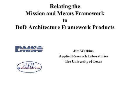 Relating the Mission and Means Framework to DoD Architecture Framework Products Jim Watkins Applied Research Laboratories The University of Texas.