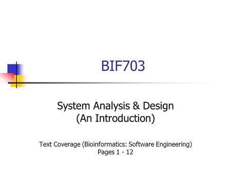 BIF703 System Analysis & Design (An Introduction) Text Coverage (Bioinformatics: Software Engineering) Pages 1 - 12.